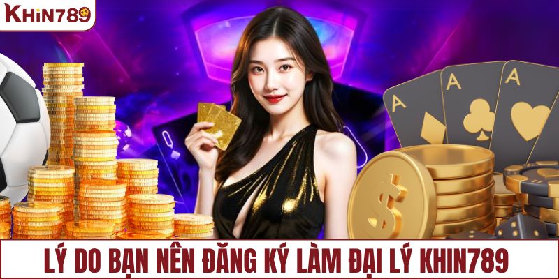 Lý do bạn nên đăng ký làm đại lý KHIN789